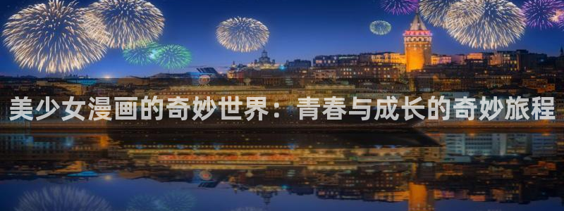 新新漫画网官网：美少女漫画的奇妙世界：青春与成长的奇妙旅程