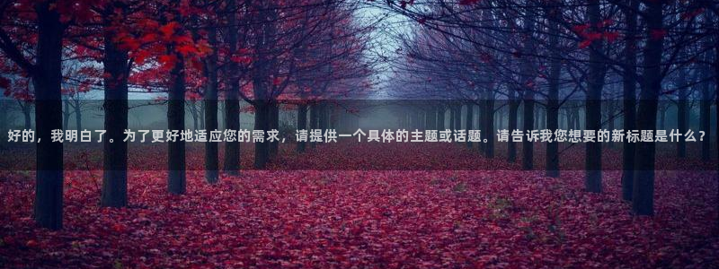 新新漫画官网入口：好的，我明白了。为了更好地适应您的需求，请提供一个具体的主题或话题。请告诉我您想要的新标题是什么？