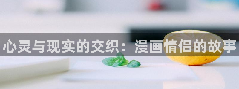 新新漫画移动端：心灵与现实的交织：漫画情侣的故事