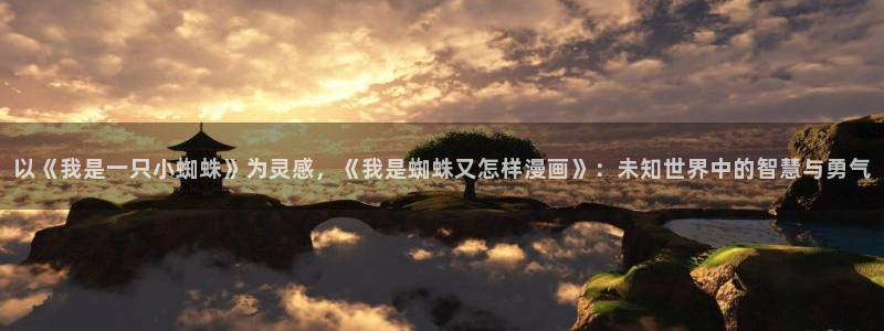 新新漫画官网正版：以《我是一只小蜘蛛》为灵感，《我是蜘蛛又怎样漫画》：未知世界中的智慧与勇气