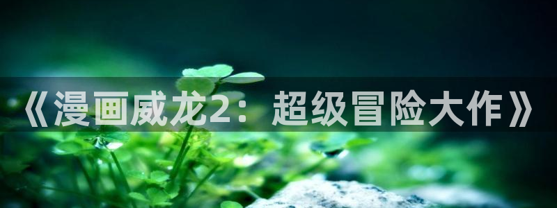 新新漫画软件：《漫画威龙2：超级冒险大作》