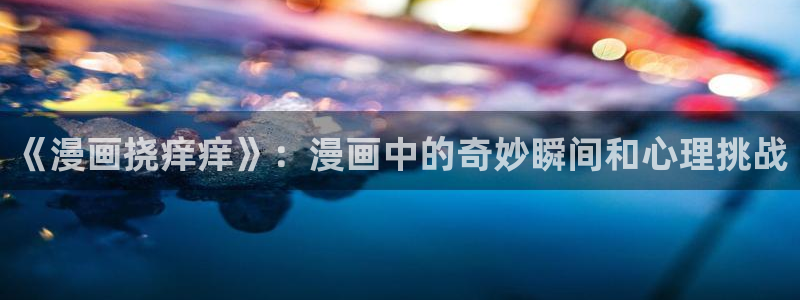 新新漫画免费版app下载：《漫画挠痒痒》：漫画中的奇妙瞬间和心理挑战