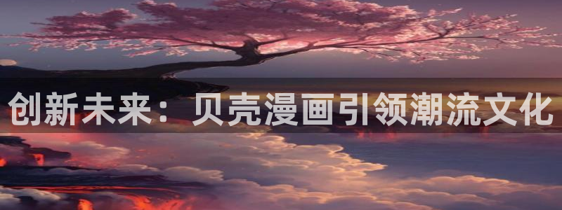 新新漫画网站：创新未来：贝壳漫画引领潮流文化
