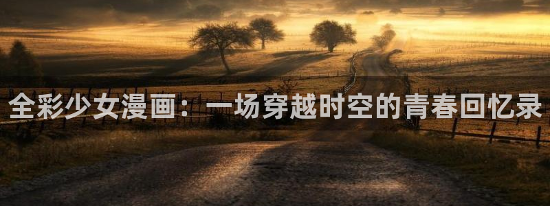 新新漫画旧版本：全彩少女漫画：一场穿越时空的青春回忆录