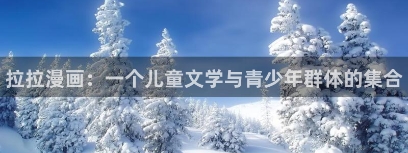 新新漫画安卓下载：拉拉漫画：一个儿童文学与青少年群体的集合