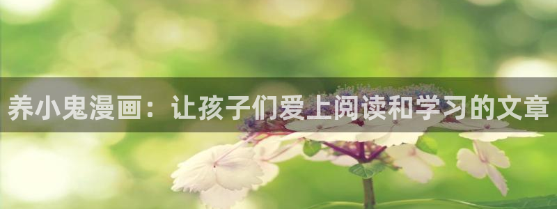 新新漫画官网 漫画：养小鬼漫画：让孩子们爱上阅读和学习的文章