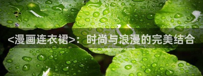 新新漫画软件下载：<漫画连衣裙>：时尚与浪漫的完美结合