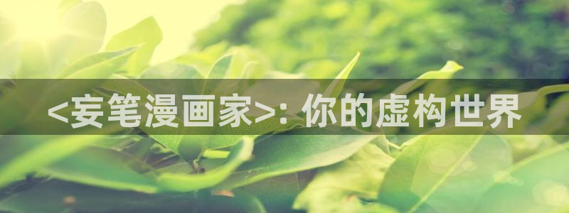 新新漫画最新版：<妄笔漫画家>: 你的虚构世界