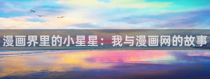 77mh新新漫画：漫画界里的小星星：我与漫画网的故事