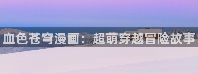 新新漫界：血色苍穹漫画：超萌穿越冒险故事