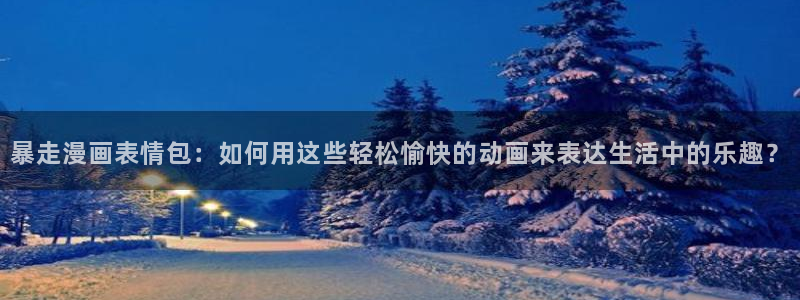 新新漫画app下载：暴走漫画表情包：如何用这些轻松愉快的动画来表达生活中的乐趣？